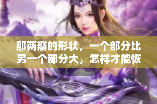 那两瓣的形状，一个部分比另一个部分大，怎样才能恢复呢？