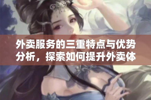 外卖服务的三重特点与优势分析，探索如何提升外卖体验的重要性
