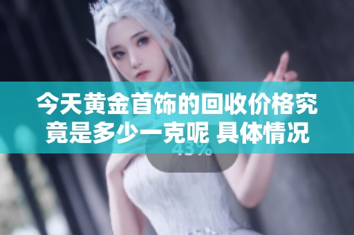 今天黄金首饰的回收价格究竟是多少一克呢 具体情况来看看吧