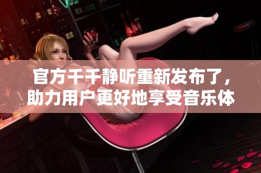 官方千千静听重新发布了，助力用户更好地享受音乐体验