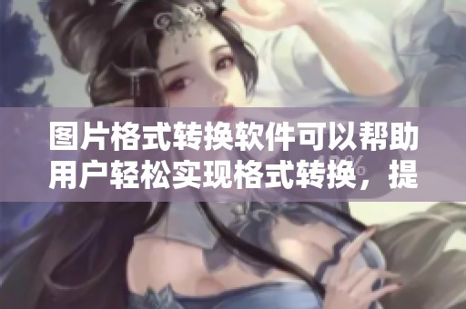 图片格式转换软件可以帮助用户轻松实现格式转换，提升图片使用体验