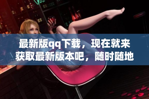最新版qq下载，现在就来获取最新版本吧，随时随地享受聊天乐趣！