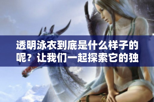 透明泳衣到底是什么样子的呢？让我们一起探索它的独特设计与魅力！