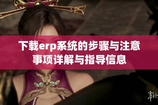 下载erp系统的步骤与注意事项详解与指导信息