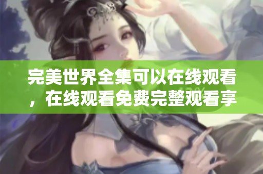 完美世界全集可以在线观看，在线观看免费完整观看享受精彩内容