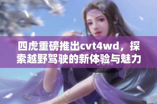 四虎重磅推出cvt4wd，探索越野驾驶的新体验与魅力