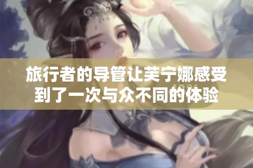 旅行者的导管让芙宁娜感受到了一次与众不同的体验