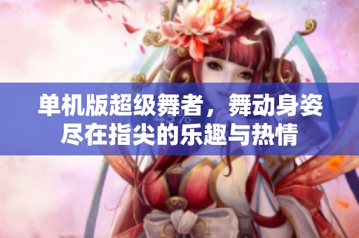 单机版超级舞者，舞动身姿尽在指尖的乐趣与热情