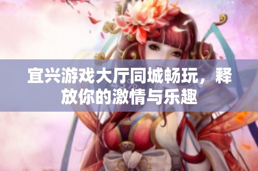 宜兴游戏大厅同城畅玩，释放你的激情与乐趣