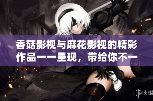 香菇影视与麻花影视的精彩作品一一呈现，带给你不一样的观影体验