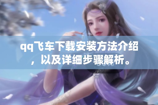 qq飞车下载安装方法介绍，以及详细步骤解析。