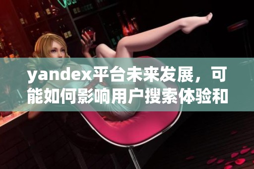 yandex平台未来发展，可能如何影响用户搜索体验和信息获取方式