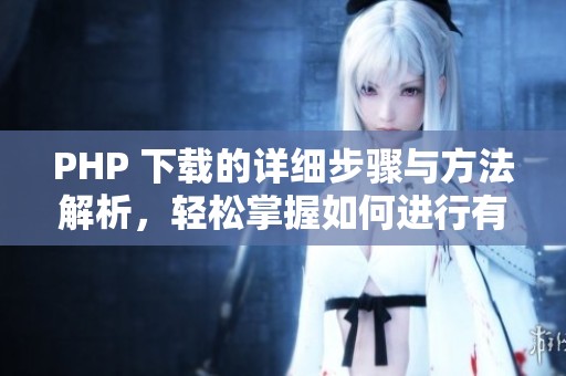 PHP 下载的详细步骤与方法解析，轻松掌握如何进行有效下载与应用。