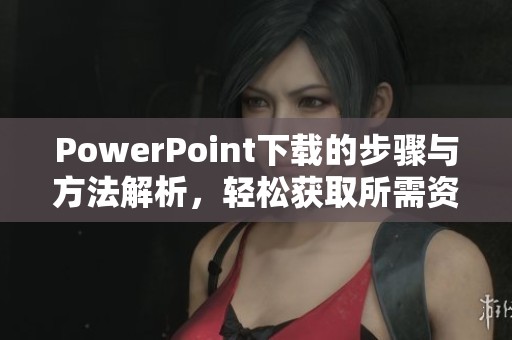 PowerPoint下载的步骤与方法解析，轻松获取所需资源