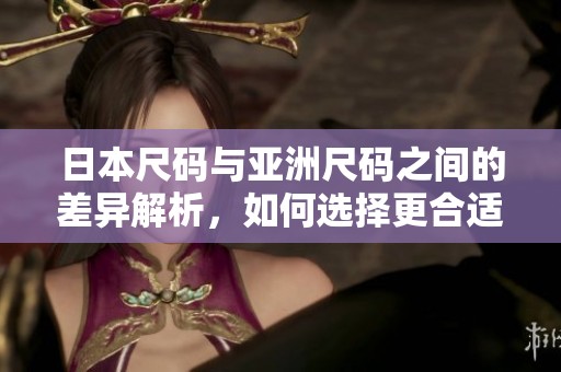 日本尺码与亚洲尺码之间的差异解析，如何选择更合适的尺码呢