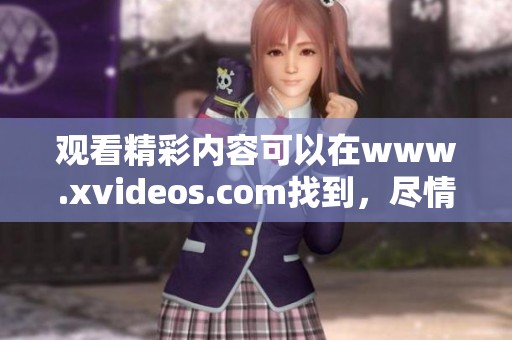 观看精彩内容可以在www.xvideos.com找到，尽情享受多样化的视频体验。