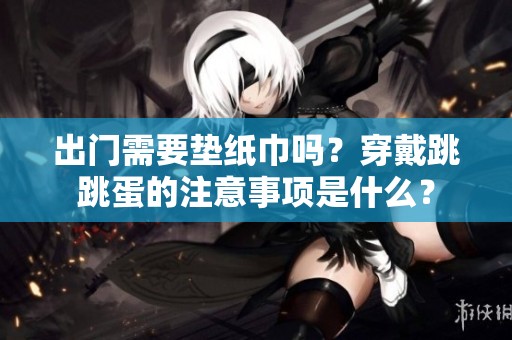 出门需要垫纸巾吗？穿戴跳跳蛋的注意事项是什么？