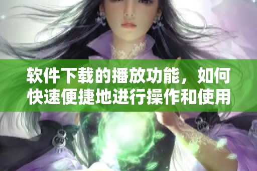 软件下载的播放功能，如何快速便捷地进行操作和使用