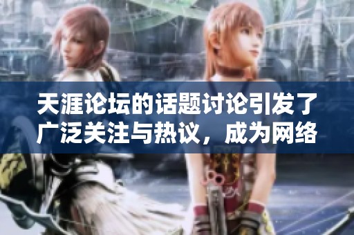 天涯论坛的话题讨论引发了广泛关注与热议，成为网络交流的新中心