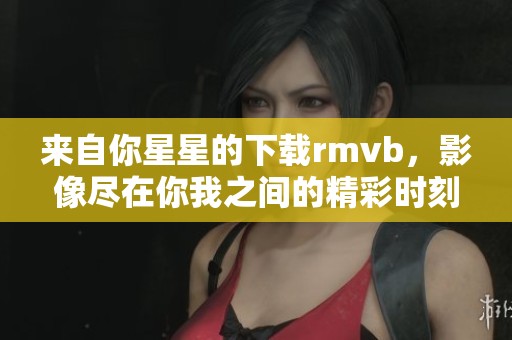 来自你星星的下载rmvb，影像尽在你我之间的精彩时刻