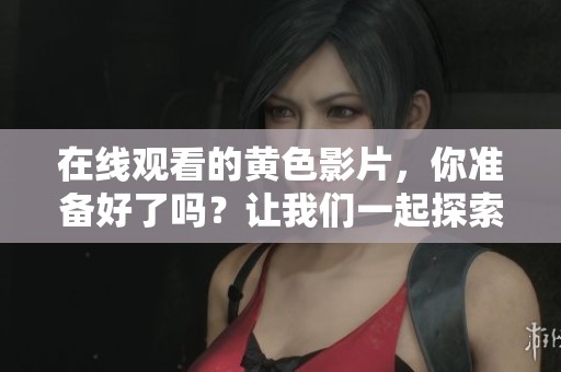 在线观看的黄色影片，你准备好了吗？让我们一起探索这个世界！