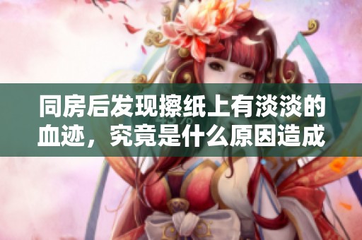 同房后发现擦纸上有淡淡的血迹，究竟是什么原因造成的呢