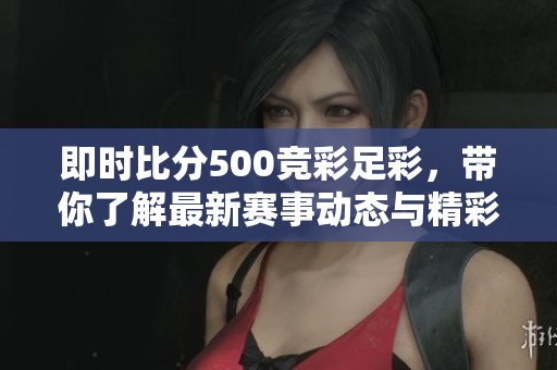 即时比分500竞彩足彩，带你了解最新赛事动态与精彩对决！