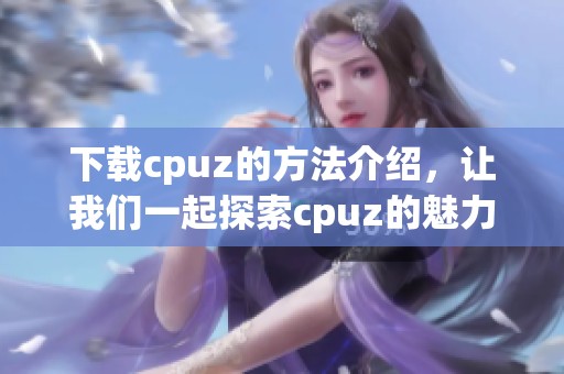 下载cpuz的方法介绍，让我们一起探索cpuz的魅力与功能