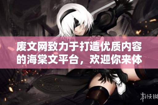 废文网致力于打造优质内容的海棠文平台，欢迎你来体验！