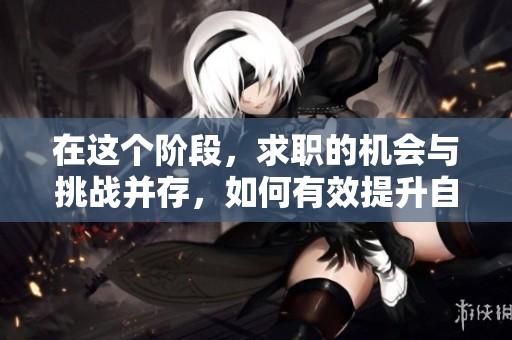 在这个阶段，求职的机会与挑战并存，如何有效提升自己的求职能力呢？