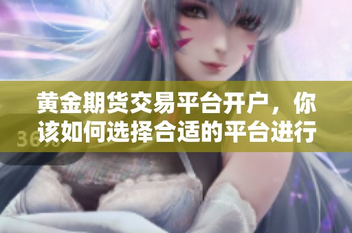 黄金期货交易平台开户，你该如何选择合适的平台进行交易呢