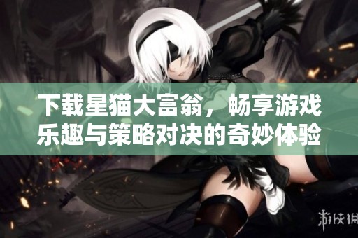下载星猫大富翁，畅享游戏乐趣与策略对决的奇妙体验