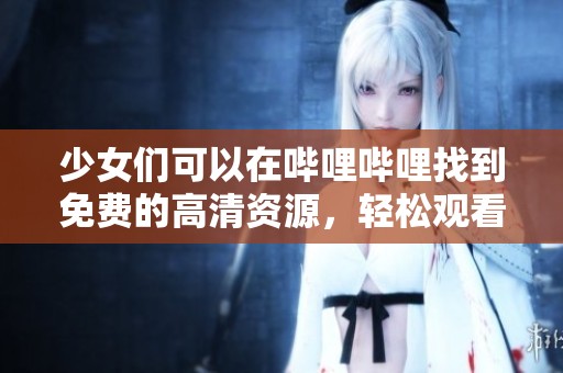 少女们可以在哔哩哔哩找到免费的高清资源，轻松观看更多精彩内容。