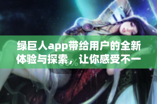 绿巨人app带给用户的全新体验与探索，让你感受不一样的乐趣