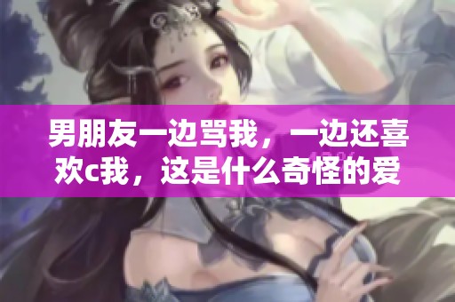 男朋友一边骂我，一边还喜欢c我，这是什么奇怪的爱情呢