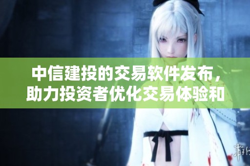 中信建投的交易软件发布，助力投资者优化交易体验和提升效率