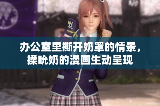 办公室里撕开奶罩的情景，揉吮奶的漫画生动呈现