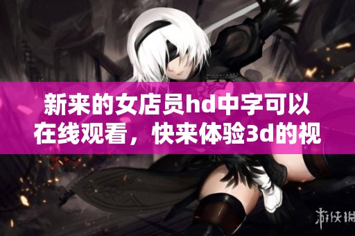 新来的女店员hd中字可以在线观看，快来体验**的视觉盛宴吧
