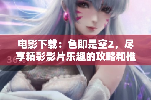 电影下载：色即是空2，尽享精彩影片乐趣的攻略和推荐