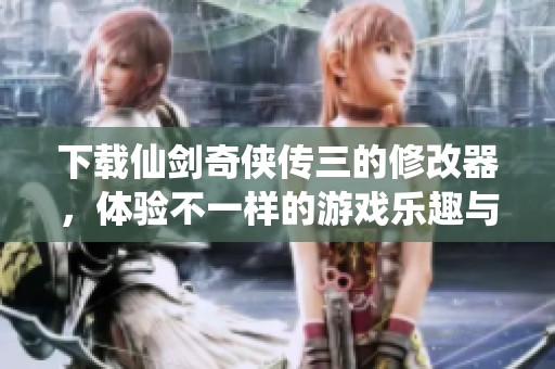 下载仙剑奇侠传三的修改器，体验不一样的游戏乐趣与挑战