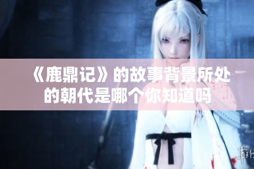 《鹿鼎记》的故事背景所处的朝代是哪个你知道吗