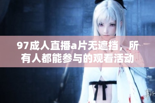 97**直播**无遮挡，所有人都能参与的观看活动