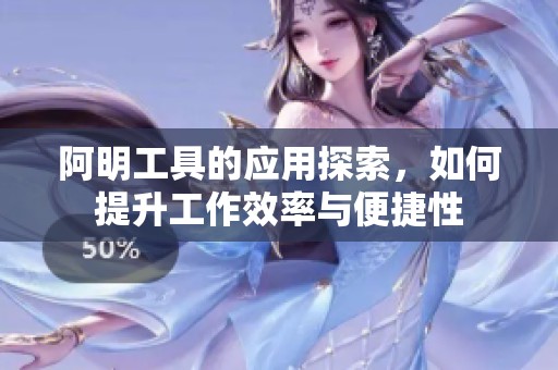 阿明工具的应用探索，如何提升工作效率与便捷性