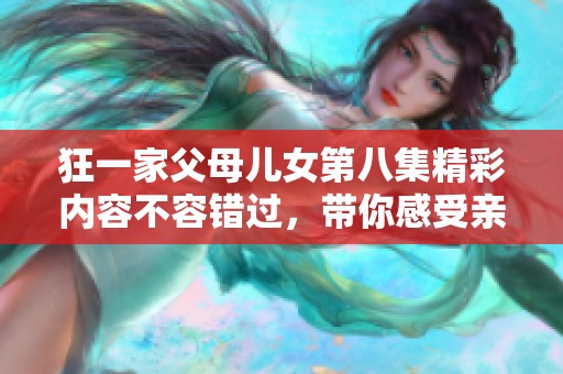 狂一家父母儿女第八集精彩内容不容错过，带你感受亲情的温暖与欢乐