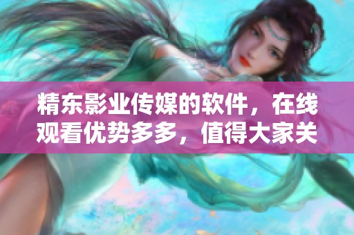 精东影业传媒的软件，在线观看优势多多，值得大家关注与体验