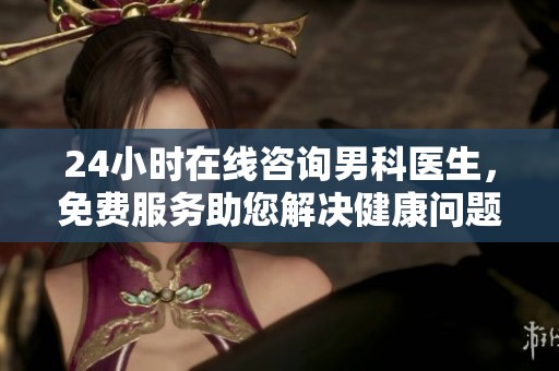 24小时在线咨询男科医生，免费服务助您解决健康问题