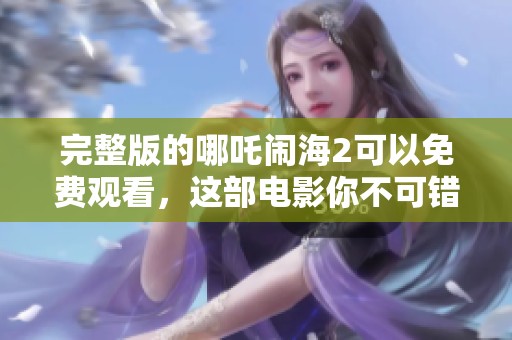 完整版的哪吒闹海2可以免费观看，这部电影你不可错过！