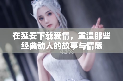 在延安下载爱情，重温那些经典动人的故事与情感
