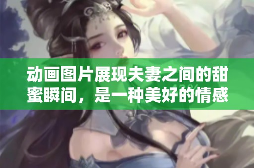 动画图片展现夫妻之间的甜蜜瞬间，是一种美好的情感表达方式