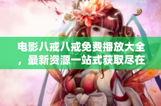 电影八戒八戒免费播放大全，最新资源一站式获取尽在这里！